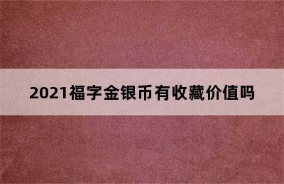 2021福字金银币有收藏价值吗