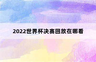 2022世界杯决赛回放在哪看