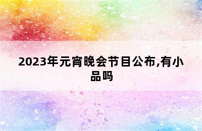 2023年元宵晚会节目公布,有小品吗