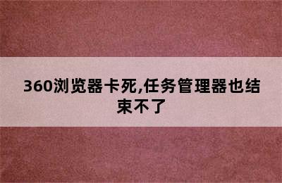 360浏览器卡死,任务管理器也结束不了