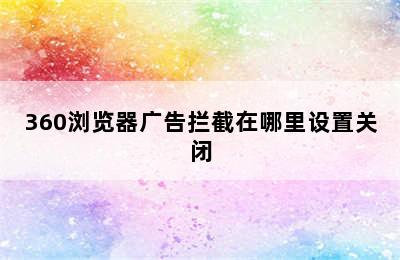 360浏览器广告拦截在哪里设置关闭