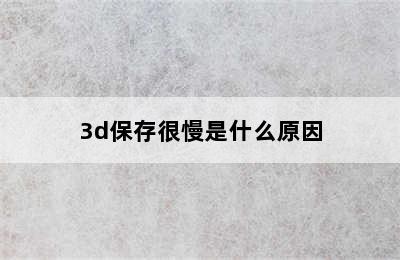 3d保存很慢是什么原因