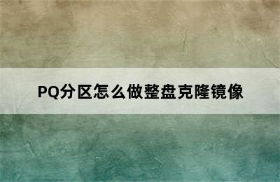 PQ分区怎么做整盘克隆镜像