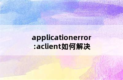 applicationerror:aclient如何解决