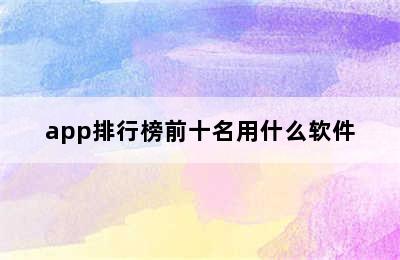 app排行榜前十名用什么软件