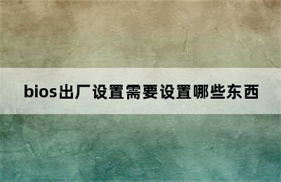 bios出厂设置需要设置哪些东西