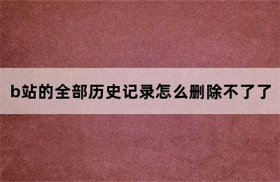 b站的全部历史记录怎么删除不了了