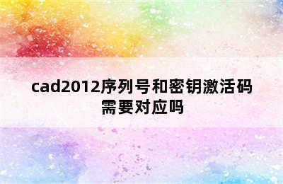 cad2012序列号和密钥激活码需要对应吗