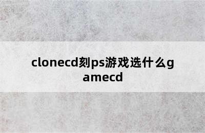 clonecd刻ps游戏选什么gamecd