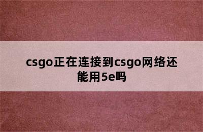 csgo正在连接到csgo网络还能用5e吗