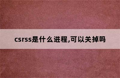 csrss是什么进程,可以关掉吗