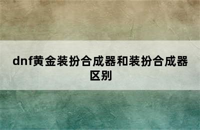 dnf黄金装扮合成器和装扮合成器区别