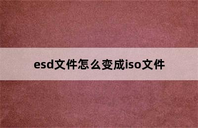 esd文件怎么变成iso文件