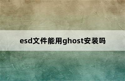 esd文件能用ghost安装吗