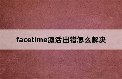 facetime激活出错怎么解决