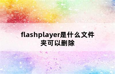 flashplayer是什么文件夹可以删除