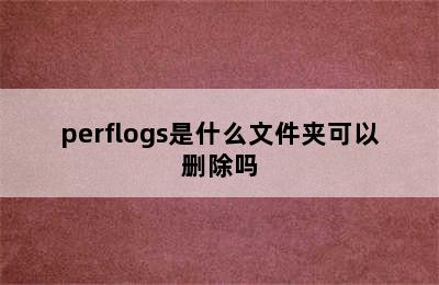 perflogs是什么文件夹可以删除吗