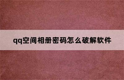 qq空间相册密码怎么破解软件