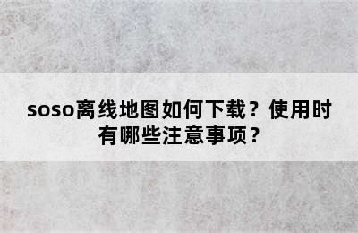 soso离线地图如何下载？使用时有哪些注意事项？