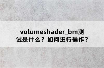 volumeshader_bm测试是什么？如何进行操作？