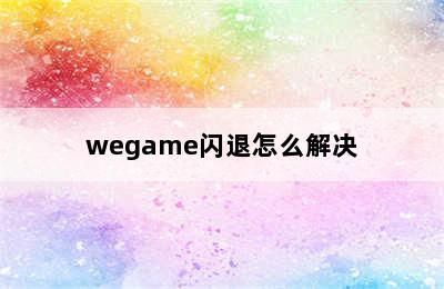 wegame闪退怎么解决