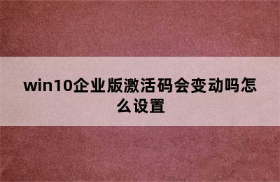 win10企业版激活码会变动吗怎么设置