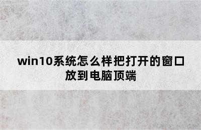 win10系统怎么样把打开的窗口放到电脑顶端