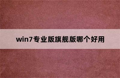 win7专业版旗舰版哪个好用