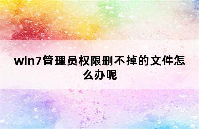 win7管理员权限删不掉的文件怎么办呢