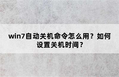 win7自动关机命令怎么用？如何设置关机时间？