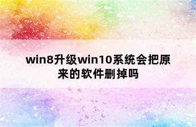 win8升级win10系统会把原来的软件删掉吗