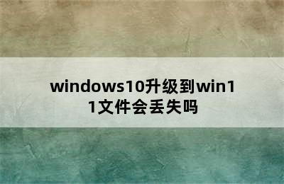 windows10升级到win11文件会丢失吗