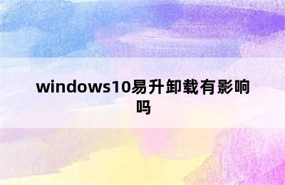 windows10易升卸载有影响吗