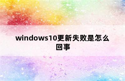 windows10更新失败是怎么回事