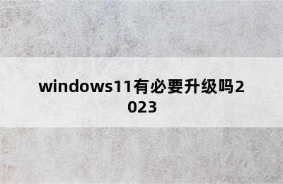 windows11有必要升级吗2023