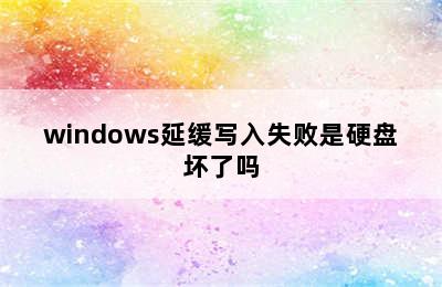 windows延缓写入失败是硬盘坏了吗