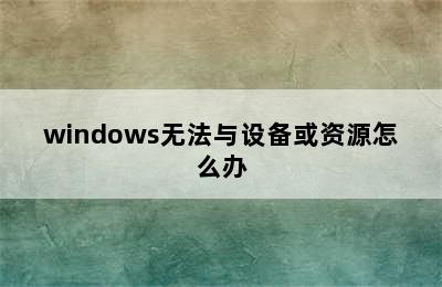 windows无法与设备或资源怎么办