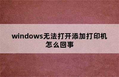 windows无法打开添加打印机怎么回事