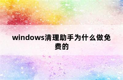 windows清理助手为什么做免费的