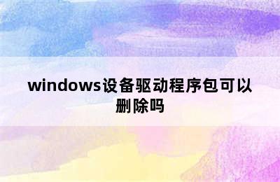 windows设备驱动程序包可以删除吗