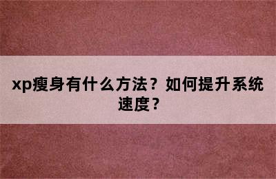 xp瘦身有什么方法？如何提升系统速度？