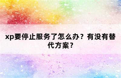 xp要停止服务了怎么办？有没有替代方案？