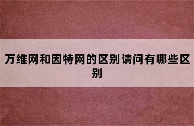 万维网和因特网的区别请问有哪些区别