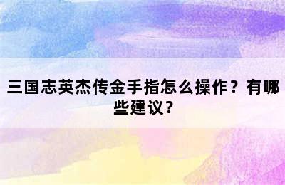 三国志英杰传金手指怎么操作？有哪些建议？