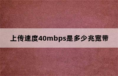 上传速度40mbps是多少兆宽带