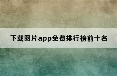 下载图片app免费排行榜前十名