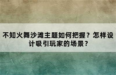 不知火舞沙滩主题如何把握？怎样设计吸引玩家的场景？