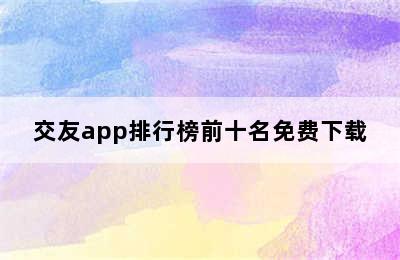 交友app排行榜前十名免费下载