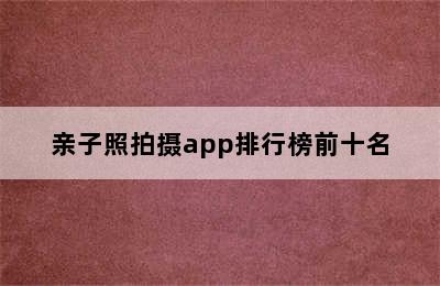 亲子照拍摄app排行榜前十名