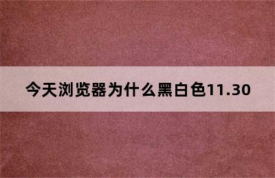 今天浏览器为什么黑白色11.30